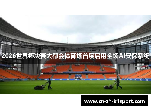 2026世界杯决赛大都会体育场首度启用全场AI安保系统