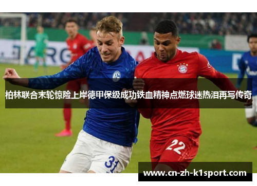 柏林联合末轮惊险上岸德甲保级成功铁血精神点燃球迷热泪再写传奇 柏林联合末轮惊险上岸德甲保级成功铁血精神点燃球迷热泪再写传奇